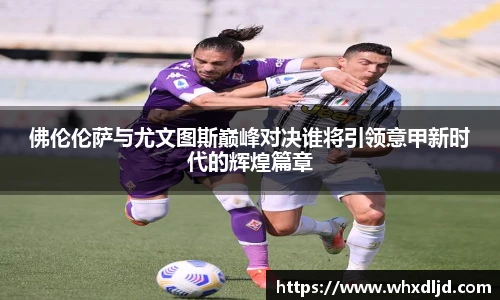 佛伦伦萨与尤文图斯巅峰对决谁将引领意甲新时代的辉煌篇章